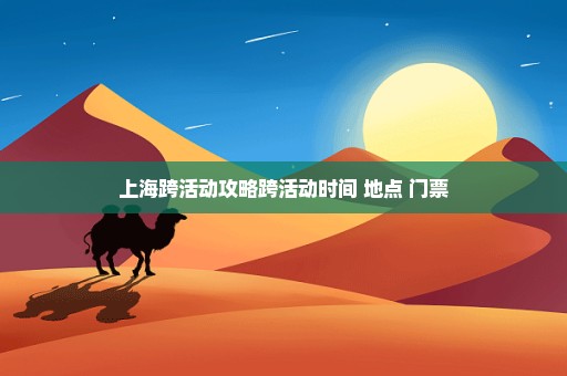 上海跨活动攻略跨活动时间+地点+门票