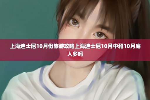 上海迪士尼10月份旅游攻略上海迪士尼10月中和10月底人多吗
