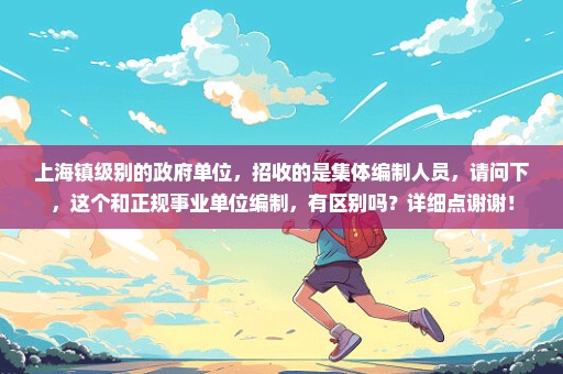 上海镇级别的政府单位，招收的是集体编制人员，请问下，这个和正规事业单位编制，有区别吗？详细点谢谢！