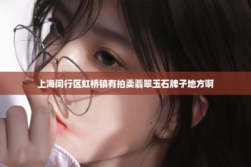 上海闵行区虹桥镇有拍卖翡翠玉石牌子地方啊