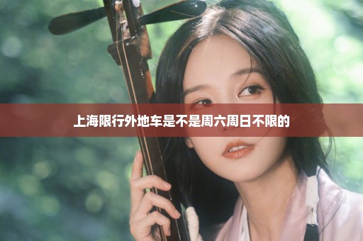 上海限行外地车是不是周六周日不限的