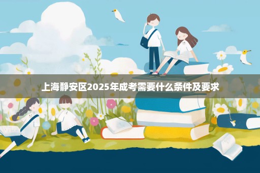 上海静安区2025年成考需要什么条件及要求