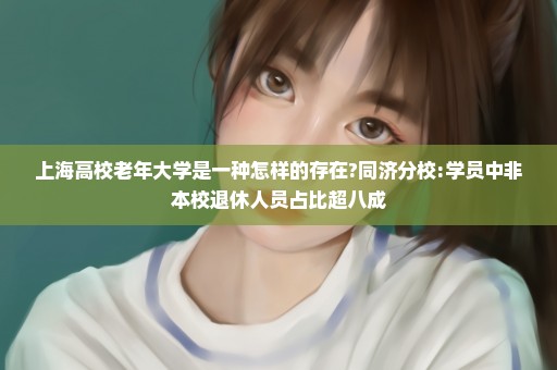 上海高校老年大学是一种怎样的存在?同济分校:学员中非本校退休人员占比超八成
