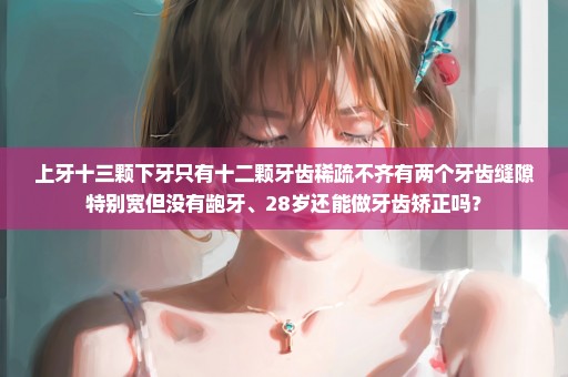 上牙十三颗下牙只有十二颗牙齿稀疏不齐有两个牙齿缝隙特别宽但没有龅牙、28岁还能做牙齿矫正吗？