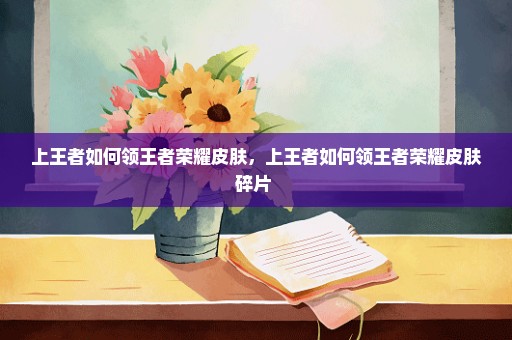 上王者如何领王者荣耀皮肤，上王者如何领王者荣耀皮肤碎片 