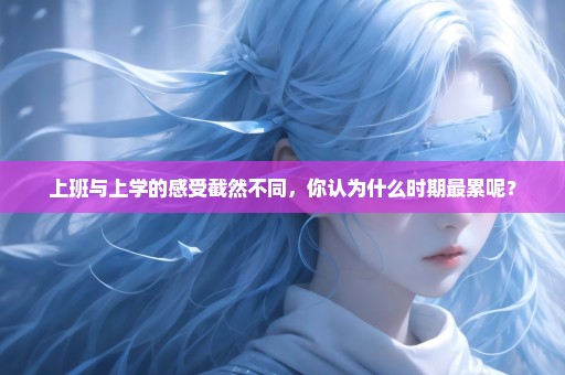 上班与上学的感受截然不同，你认为什么时期最累呢？