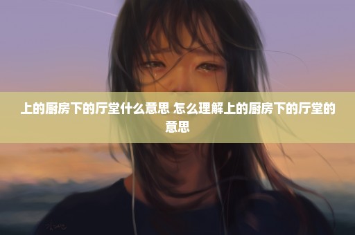 上的厨房下的厅堂什么意思 怎么理解上的厨房下的厅堂的意思