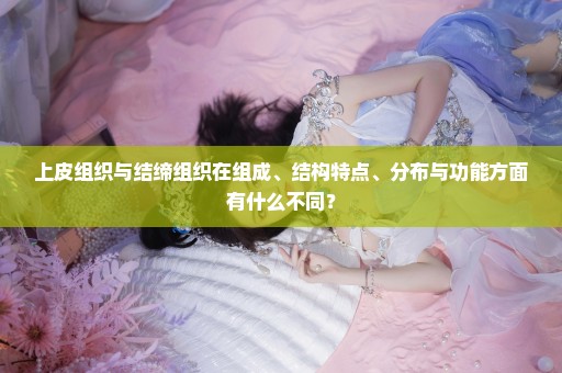 上皮组织与结缔组织在组成、结构特点、分布与功能方面有什么不同？