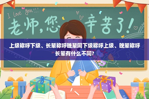 上级称呼下级、长辈称呼晚辈同下级称呼上级、晚辈称呼长辈有什么不同?