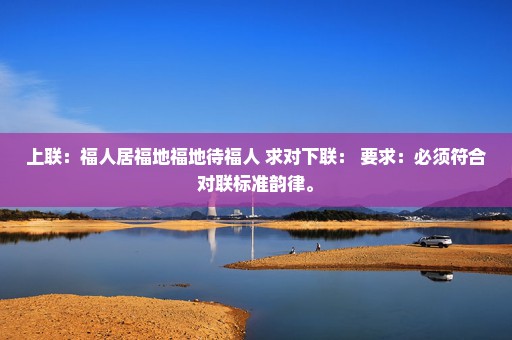 上联：福人居福地福地待福人 求对下联： 要求：必须符合对联标准韵律。