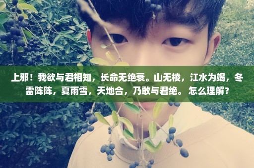 上邪！我欲与君相知，长命无绝衰。山无棱，江水为竭，冬雷阵阵，夏雨雪，天地合，乃敢与君绝。 怎么理解？
