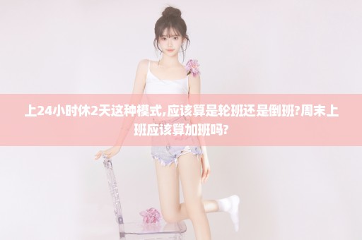 上24小时休2天这种模式,应该算是轮班还是倒班?周末上班应该算加班吗?