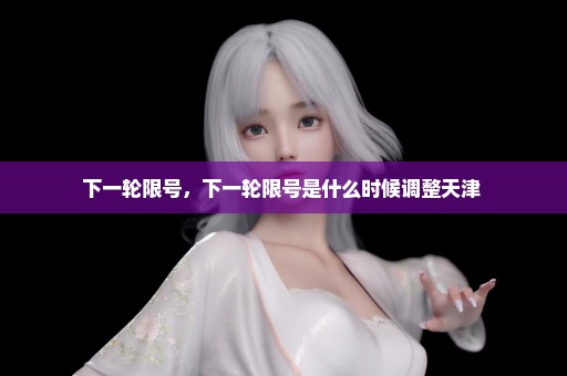 下一轮限号，下一轮限号是什么时候调整天津 