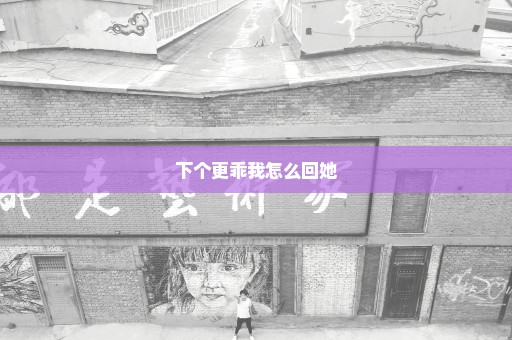 下个更乖我怎么回她