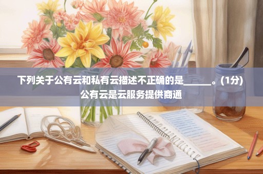 下列关于公有云和私有云描述不正确的是______。(1分) 公有云是云服务提供商通