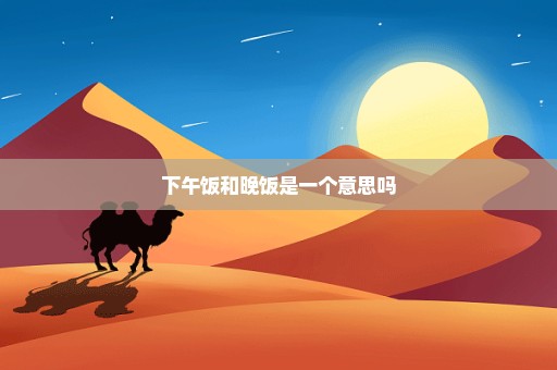 下午饭和晚饭是一个意思吗