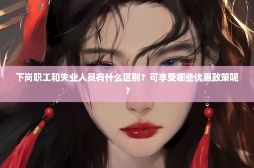下岗职工和失业人员有什么区别？可享受哪些优惠政策呢？