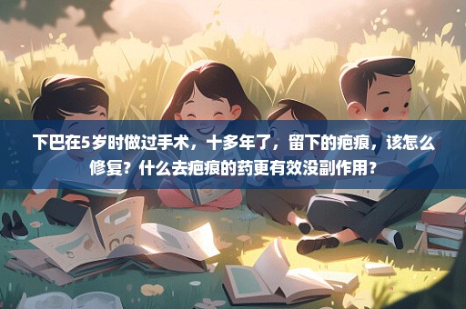 下巴在5岁时做过手术，十多年了，留下的疤痕，该怎么修复？什么去疤痕的药更有效没副作用？