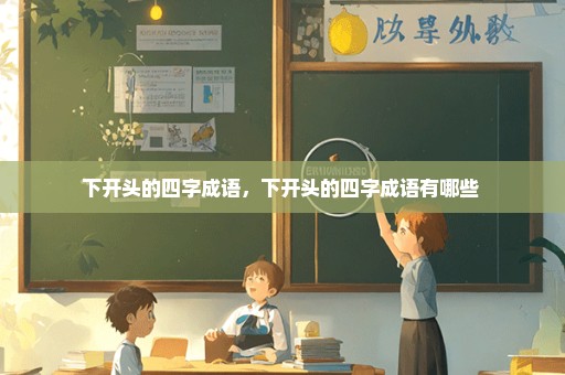 下开头的四字成语，下开头的四字成语有哪些 