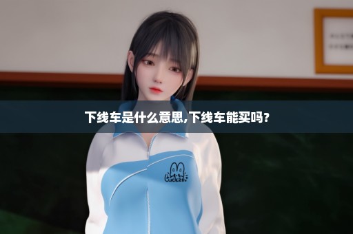 下线车是什么意思,下线车能买吗？