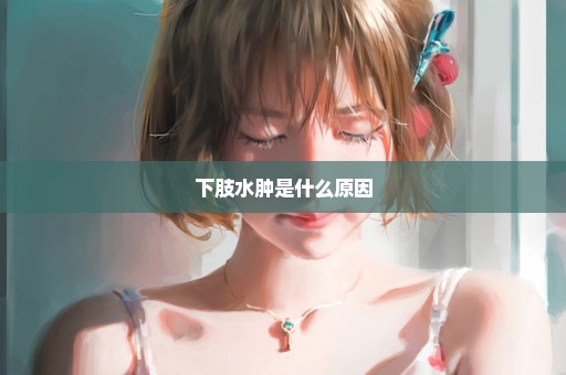 下肢水肿是什么原因