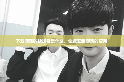 下载游戏的快捷键是什么，快速安装游戏的应用 