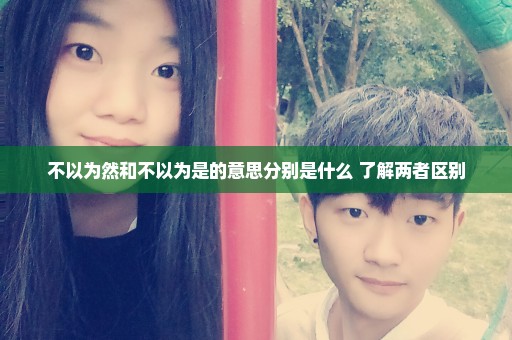 不以为然和不以为是的意思分别是什么 了解两者区别