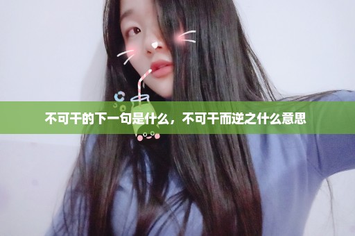 不可干的下一句是什么，不可干而逆之什么意思 