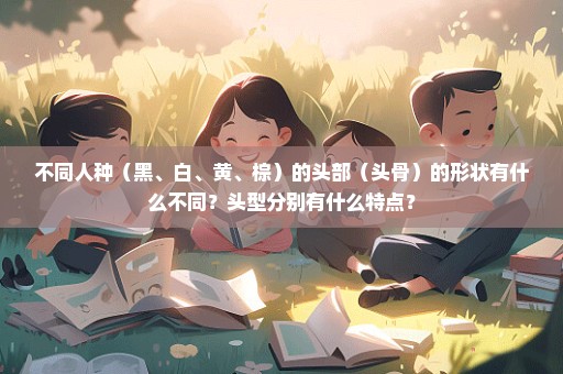 不同人种（黑、白、黄、棕）的头部（头骨）的形状有什么不同？头型分别有什么特点？