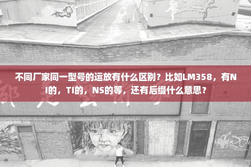 不同厂家同一型号的运放有什么区别？比如LM358，有NI的，TI的，NS的等，还有后缀什么意思？