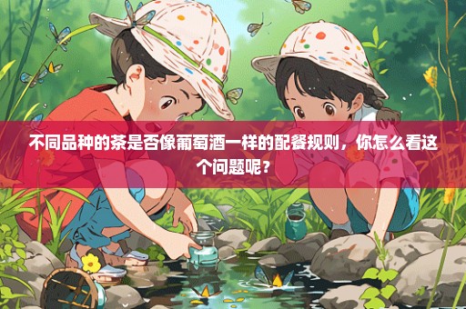 不同品种的茶是否像葡萄酒一样的配餐规则，你怎么看这个问题呢？