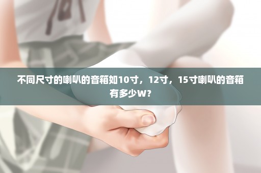 不同尺寸的喇叭的音箱如10寸，12寸，15寸喇叭的音箱有多少W？