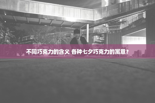 不同巧克力的含义 各种七夕巧克力的寓意？