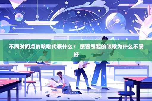 不同时间点的咳嗽代表什么？ 感冒引起的咳嗽为什么不易好