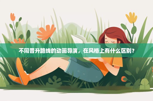不同晋升路线的动画导演，在风格上有什么区别？