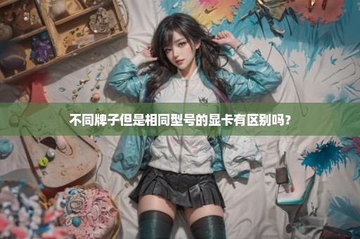 不同牌子但是相同型号的显卡有区别吗？
