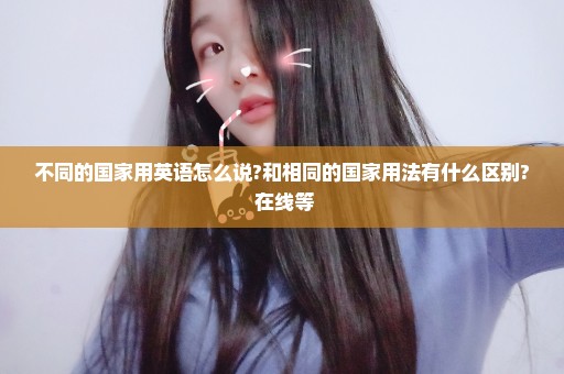不同的国家用英语怎么说?和相同的国家用法有什么区别? 在线等