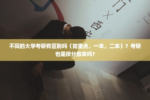 不同的大学考研有区别吗（如重点，一本，二本）？考研也是按分数来吗？
