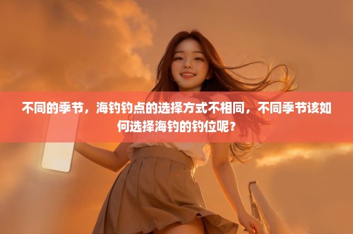 不同的季节，海钓钓点的选择方式不相同，不同季节该如何选择海钓的钓位呢？