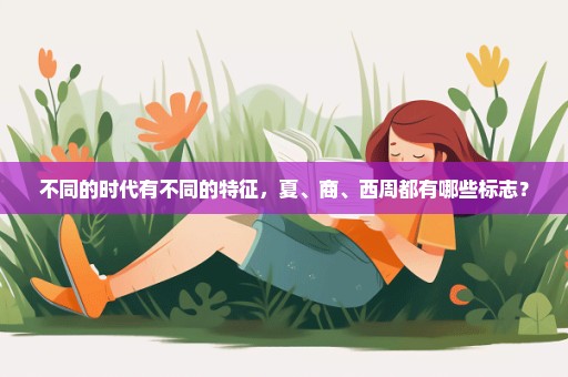 不同的时代有不同的特征，夏、商、西周都有哪些标志？