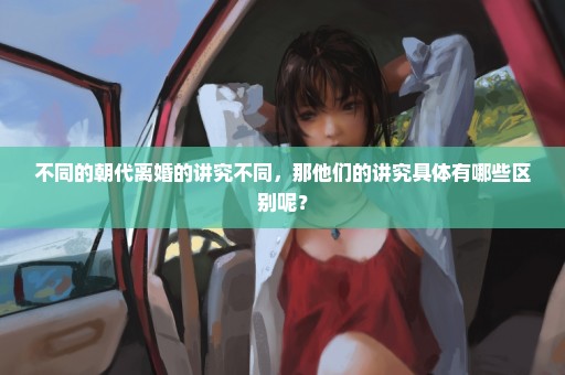 不同的朝代离婚的讲究不同，那他们的讲究具体有哪些区别呢？