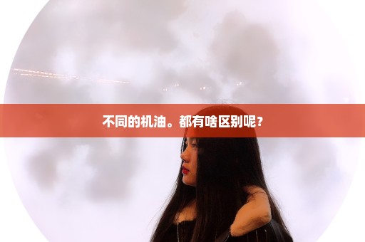不同的机油。都有啥区别呢？