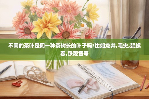 不同的茶叶是同一种茶树长的叶子吗?比如龙井,毛尖,碧螺春,铁观音等
