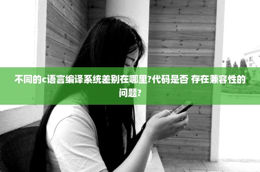 不同的c语言编译系统差别在哪里?代码是否 存在兼容性的问题?