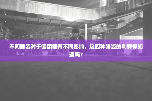 不同睡姿对于健康都有不同影响，这四种睡姿的利弊你知道吗？