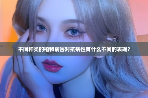不同种类的植物病害对抗病性有什么不同的表现？