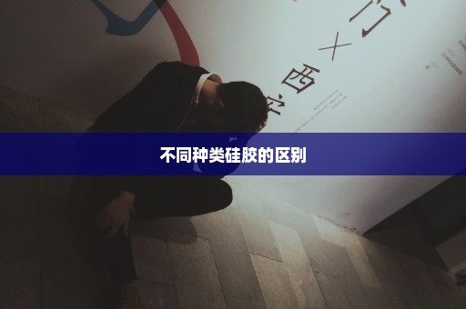 不同种类硅胶的区别