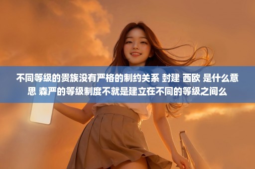 不同等级的贵族没有严格的制约关系 封建 西欧 是什么意思 森严的等级制度不就是建立在不同的等级之间么