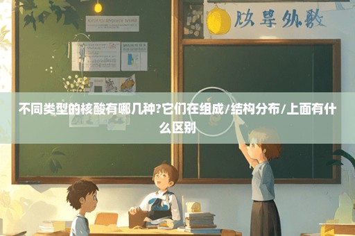 不同类型的核酸有哪几种?它们在组成/结构分布/上面有什么区别