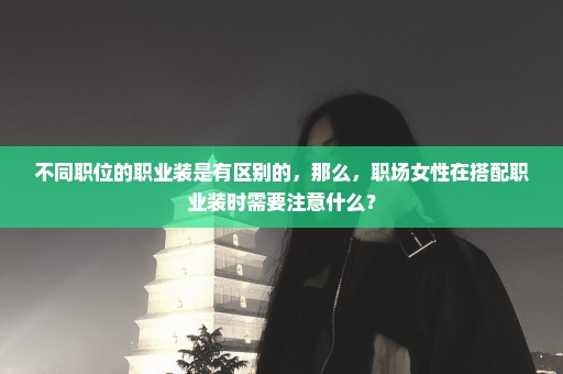 不同职位的职业装是有区别的，那么，职场女性在搭配职业装时需要注意什么？